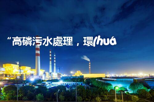 “高磷污水處理，環(huán)保先鋒，守護(hù)碧水藍(lán)天！”
